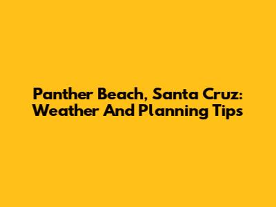 Panther Beach, Santa Cruz: Weather And Planning Tips