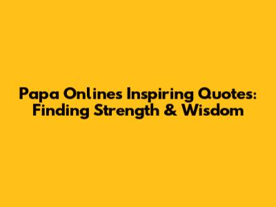 Papa Online's Inspiring Quotes: Finding Strength & Wisdom