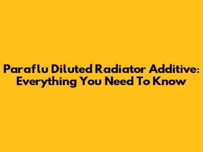 Paraflu Diluted Radiator Additive: Everything You Need To Know