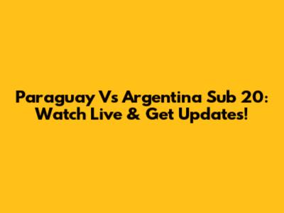 Paraguay Vs Argentina Sub 20: Watch Live & Get Updates!