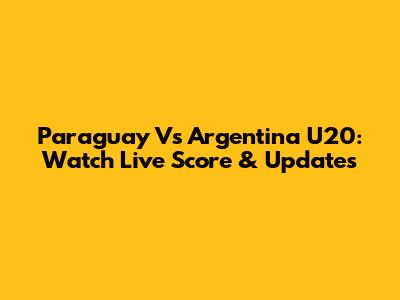 Paraguay Vs Argentina U20: Watch Live Score & Updates