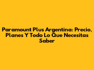 Paramount Plus Argentina: Precio, Planes Y Todo Lo Que Necesitas Saber