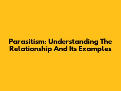 Parasitism: Understanding The Relationship And Its Examples