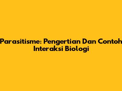 Parasitisme: Pengertian Dan Contoh Interaksi Biologi