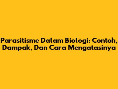 Parasitisme Dalam Biologi: Contoh, Dampak, Dan Cara Mengatasinya