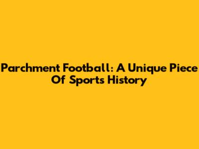 Parchment Football: A Unique Piece Of Sports History