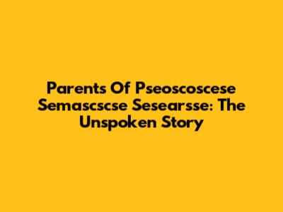 Parents Of Pseoscoscese Semascscse Sesearsse: The Unspoken Story