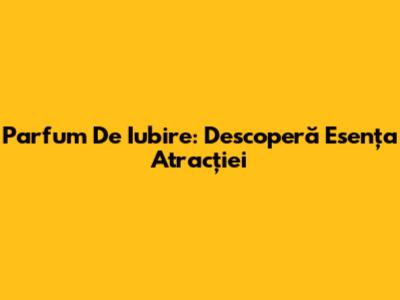 Parfum De Iubire: Descoperă Esența Atracției