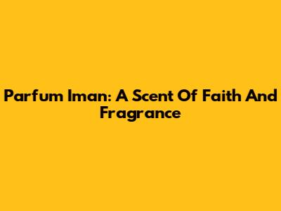 Parfum Iman: A Scent Of Faith And Fragrance