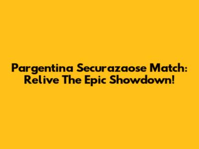 Pargentina Securazaose Match: Relive The Epic Showdown!