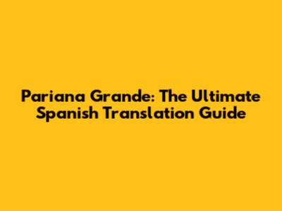 Pariana Grande: The Ultimate Spanish Translation Guide