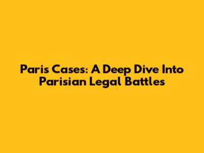 Paris Cases: A Deep Dive Into Parisian Legal Battles