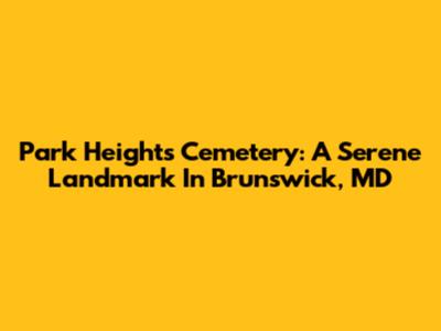 Park Heights Cemetery: A Serene Landmark In Brunswick, MD