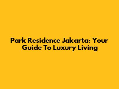 Park Residence Jakarta: Your Guide To Luxury Living