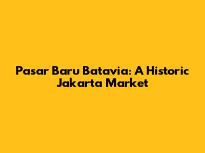 Pasar Baru Batavia: A Historic Jakarta Market