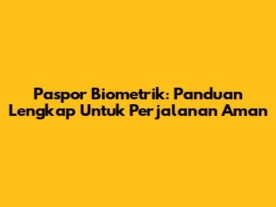Paspor Biometrik: Panduan Lengkap Untuk Perjalanan Aman