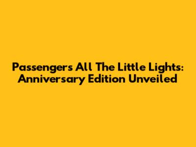 Passenger's All The Little Lights: Anniversary Edition Unveiled