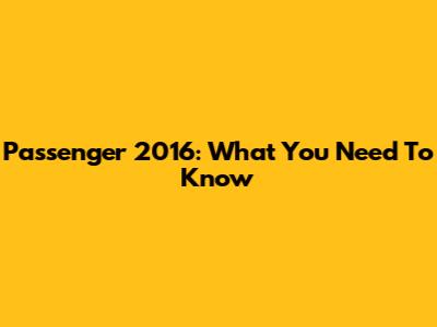 Passenger 2016: What You Need To Know