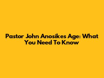 Pastor John Anosike's Age: What You Need To Know