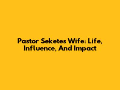 Pastor Sekete's Wife: Life, Influence, And Impact