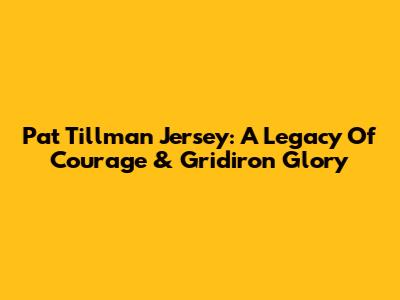 Pat Tillman Jersey: A Legacy Of Courage & Gridiron Glory