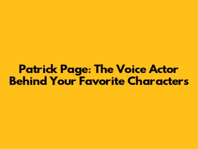 Patrick Page: The Voice Actor Behind Your Favorite Characters