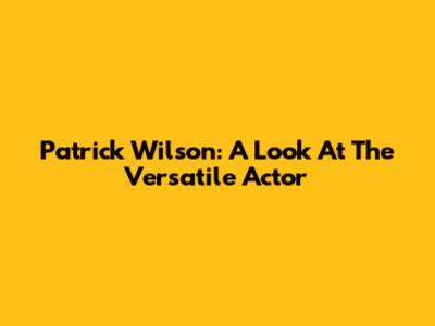Patrick Wilson: A Look At The Versatile Actor