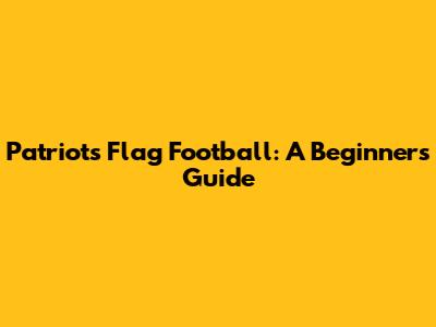 Patriots Flag Football: A Beginner's Guide