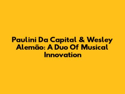 Paulini Da Capital & Wesley Alemão: A Duo Of Musical Innovation