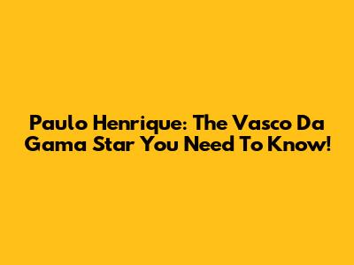 Paulo Henrique: The Vasco Da Gama Star You Need To Know!