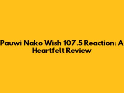 Pauwi Nako Wish 107.5 Reaction: A Heartfelt Review