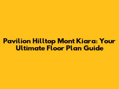 Pavilion Hilltop Mont Kiara: Your Ultimate Floor Plan Guide