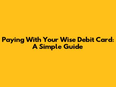 Paying With Your Wise Debit Card: A Simple Guide