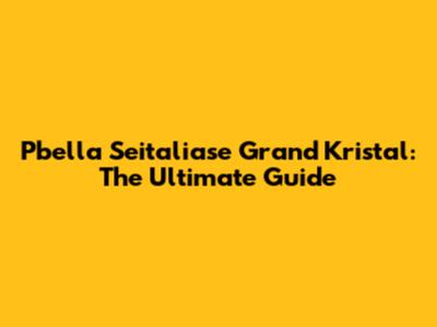 Pbella Seitaliase Grand Kristal: The Ultimate Guide