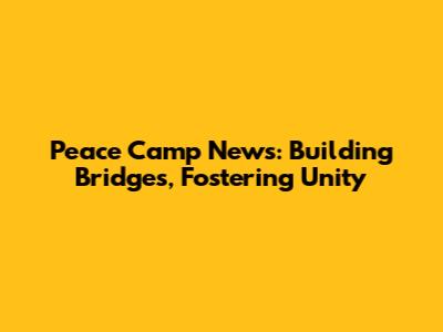 Peace Camp News: Building Bridges, Fostering Unity