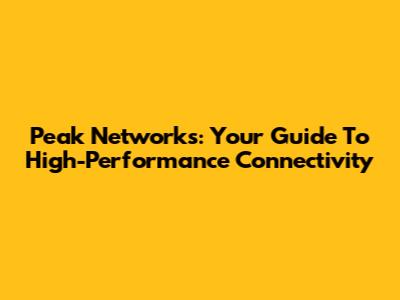 Peak Networks: Your Guide To High-Performance Connectivity
