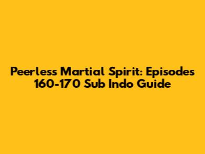 Peerless Martial Spirit: Episodes 160-170 Sub Indo Guide