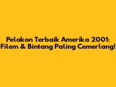 Pelakon Terbaik Amerika 2001: Filem & Bintang Paling Cemerlang!
