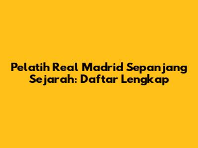 Pelatih Real Madrid Sepanjang Sejarah: Daftar Lengkap