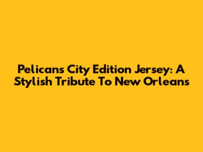 Pelicans City Edition Jersey: A Stylish Tribute To New Orleans