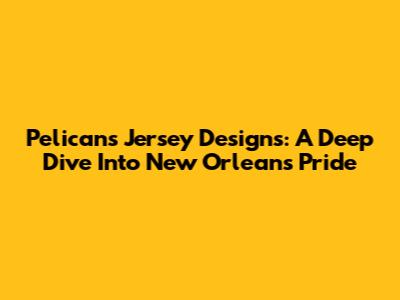 Pelicans Jersey Designs: A Deep Dive Into New Orleans Pride