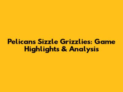 Pelicans Sizzle Grizzlies: Game Highlights & Analysis