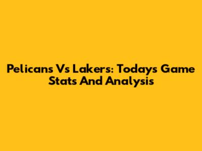 Pelicans Vs Lakers: Today's Game Stats And Analysis