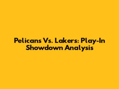 Pelicans Vs. Lakers: Play-In Showdown Analysis