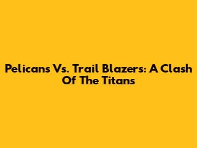 Pelicans Vs. Trail Blazers: A Clash Of The Titans