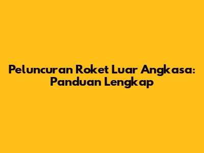 Peluncuran Roket Luar Angkasa: Panduan Lengkap