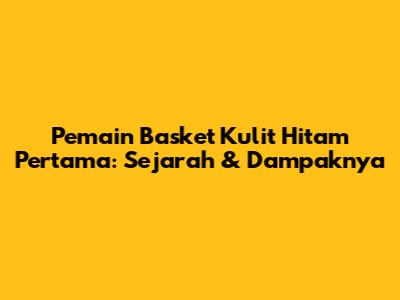 Pemain Basket Kulit Hitam Pertama: Sejarah & Dampaknya