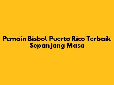Pemain Bisbol Puerto Rico Terbaik Sepanjang Masa