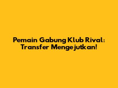 Pemain Gabung Klub Rival: Transfer Mengejutkan!
