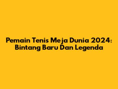 Pemain Tenis Meja Dunia 2024: Bintang Baru Dan Legenda